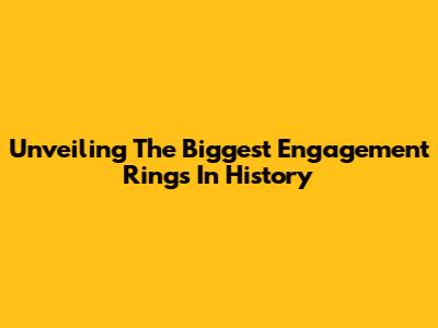 Unveiling The Biggest Engagement Rings In History