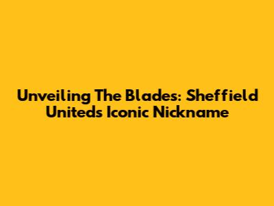 Unveiling The Blades: Sheffield United's Iconic Nickname