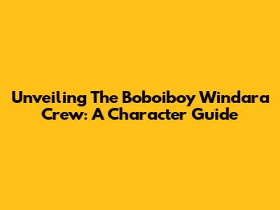 Unveiling The Boboiboy Windara Crew: A Character Guide