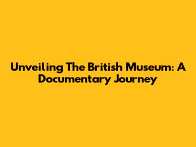 Unveiling The British Museum: A Documentary Journey