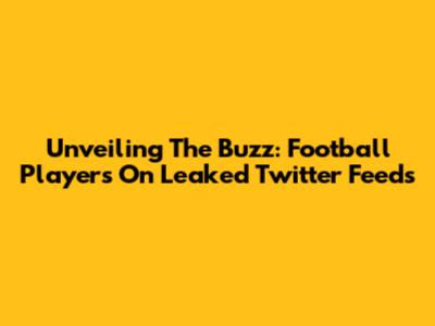 Unveiling The Buzz: Football Players On Leaked Twitter Feeds