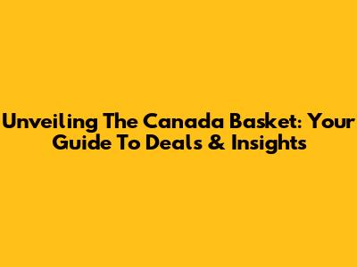 Unveiling The Canada Basket: Your Guide To Deals & Insights