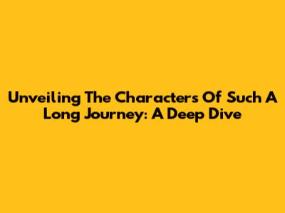 Unveiling The Characters Of 'Such A Long Journey': A Deep Dive