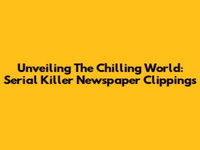 Unveiling The Chilling World: Serial Killer Newspaper Clippings