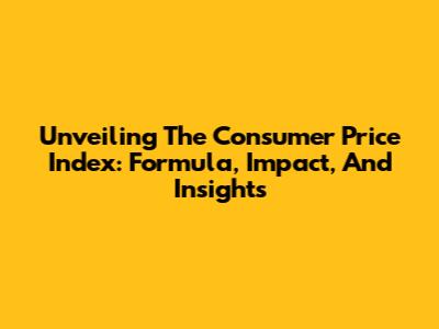 Unveiling The Consumer Price Index: Formula, Impact, And Insights
