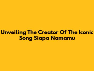 Unveiling The Creator Of The Iconic Song "Siapa Namamu"
