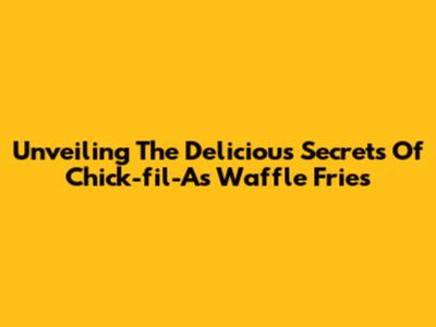 Unveiling The Delicious Secrets Of Chick-fil-A's Waffle Fries