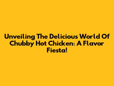 Unveiling The Delicious World Of Chubby Hot Chicken: A Flavor Fiesta!