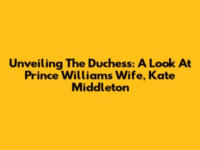 Unveiling The Duchess: A Look At Prince William's Wife, Kate Middleton