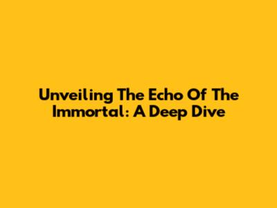 Unveiling The Echo Of The Immortal: A Deep Dive