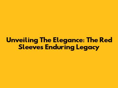Unveiling The Elegance: The Red Sleeve's Enduring Legacy