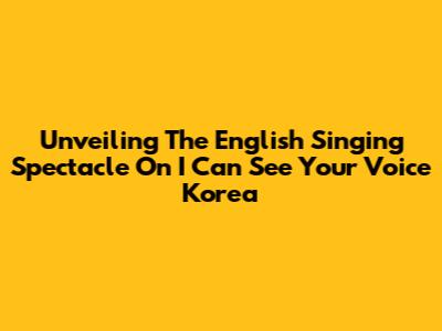 Unveiling The English Singing Spectacle On 'I Can See Your Voice Korea'