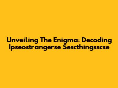 Unveiling The Enigma: Decoding Ipseostrangerse Sescthingsscse