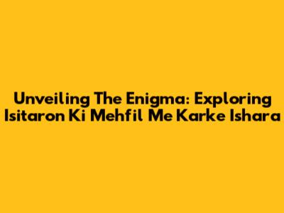 Unveiling The Enigma: Exploring 'Isitaron Ki Mehfil Me Karke Ishara'