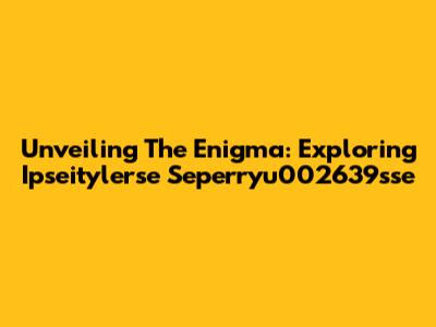 Unveiling The Enigma: Exploring Ipseitylerse Seperryu002639sse