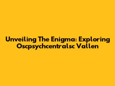 Unveiling The Enigma: Exploring Oscpsychcentralsc Vallen