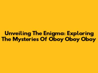 Unveiling The Enigma: Exploring The Mysteries Of 'Oboy Oboy Oboy'