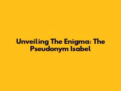 Unveiling The Enigma: The Pseudonym 'Isabel'