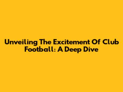 Unveiling The Excitement Of Club Football: A Deep Dive