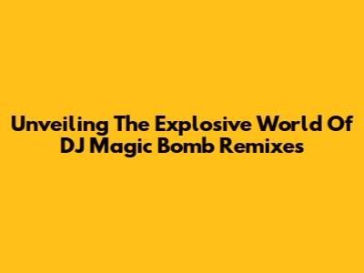 Unveiling The Explosive World Of DJ Magic Bomb Remixes