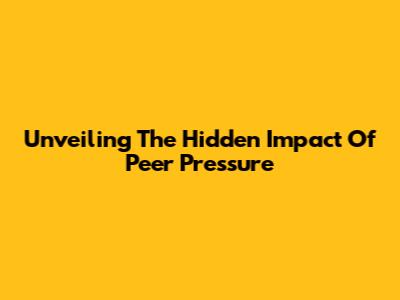 Unveiling The Hidden Impact Of Peer Pressure