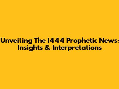 Unveiling The I444 Prophetic News: Insights & Interpretations