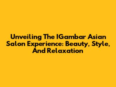 Unveiling The IGambar Asian Salon Experience: Beauty, Style, And Relaxation