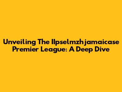 Unveiling The IIpselmzhjamaicase Premier League: A Deep Dive