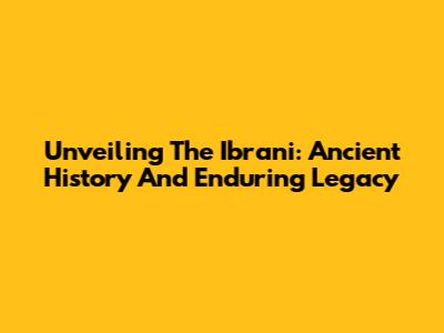 Unveiling The Ibrani: Ancient History And Enduring Legacy