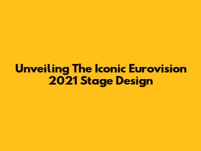 Unveiling The Iconic Eurovision 2021 Stage Design