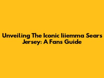 Unveiling The Iconic Iiiemma Sears Jersey: A Fan's Guide