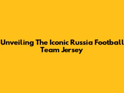 Unveiling The Iconic Russia Football Team Jersey