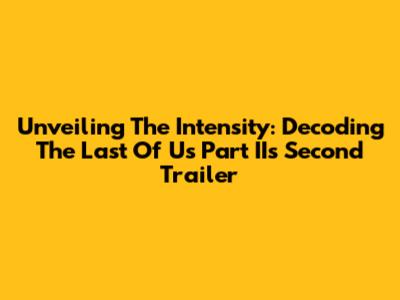 Unveiling The Intensity: Decoding The Last Of Us Part II's Second Trailer