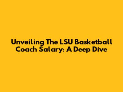 Unveiling The LSU Basketball Coach Salary: A Deep Dive