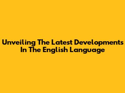 Unveiling The Latest Developments In The English Language