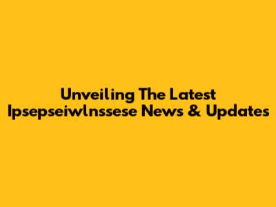 Unveiling The Latest Ipsepseiwlnssese News & Updates