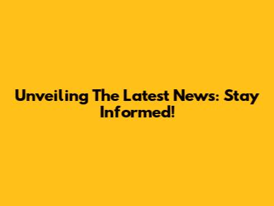 Unveiling The Latest News: Stay Informed!