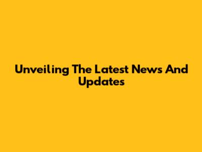 Unveiling The Latest News And Updates