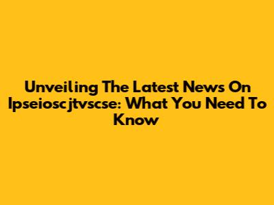 Unveiling The Latest News On Ipseioscjtvscse: What You Need To Know