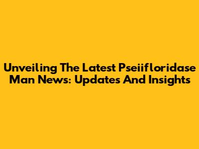 Unveiling The Latest Pseiifloridase Man News: Updates And Insights