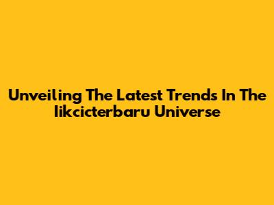 Unveiling The Latest Trends In The Iikcicterbaru Universe
