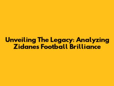 Unveiling The Legacy: Analyzing Zidane's Football Brilliance