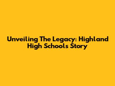 Unveiling The Legacy: Highland High School's Story