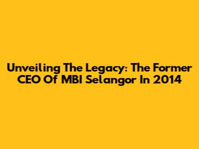 Unveiling The Legacy: The Former CEO Of MBI Selangor In 2014