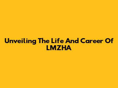 Unveiling The Life And Career Of LMZHA