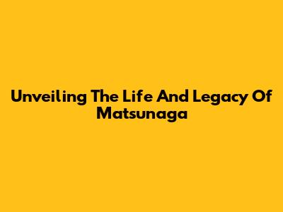 Unveiling The Life And Legacy Of Matsunaga