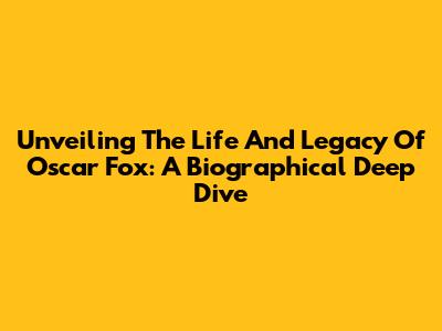 Unveiling The Life And Legacy Of Oscar Fox: A Biographical Deep Dive