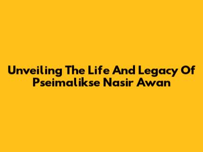 Unveiling The Life And Legacy Of Pseimalikse Nasir Awan