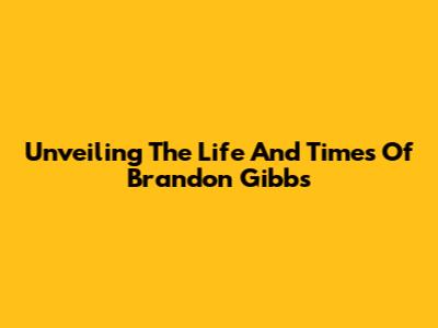 Unveiling The Life And Times Of Brandon Gibbs