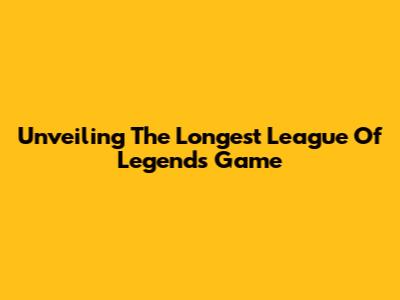 Unveiling The Longest League Of Legends Game